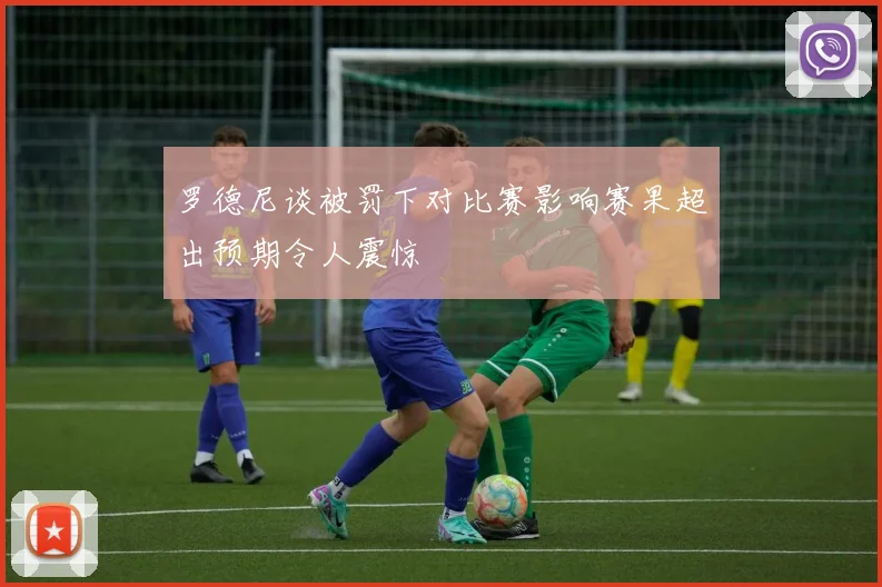 罗德尼谈被罚下对比赛影响赛果超出预期令人震惊