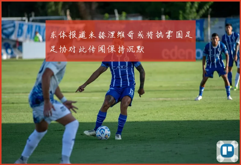 东体报道米赫涅维奇或将执掌国足足协对此传闻保持沉默