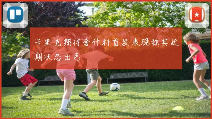 卡里克期待舍什科首发表现称其近期状态出色