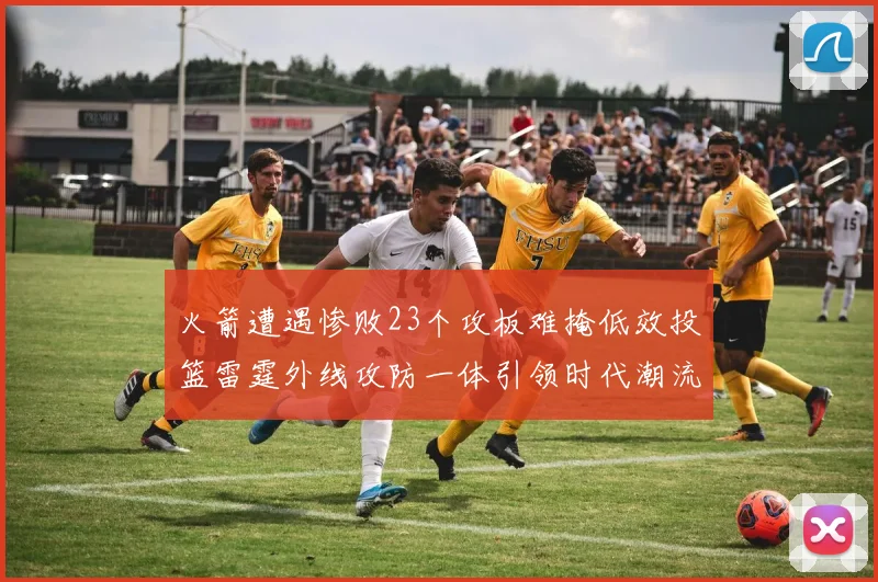 火箭遭遇惨败23个攻板难掩低效投篮雷霆外线攻防一体引领时代潮流