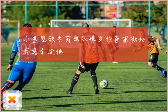 小基恩欲冬窗离队佛罗伦萨富勒姆有意引进他