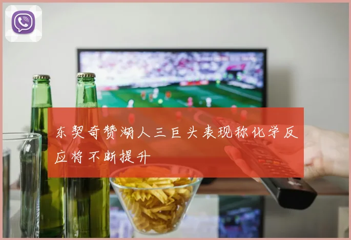 东契奇赞湖人三巨头表现称化学反应将不断提升