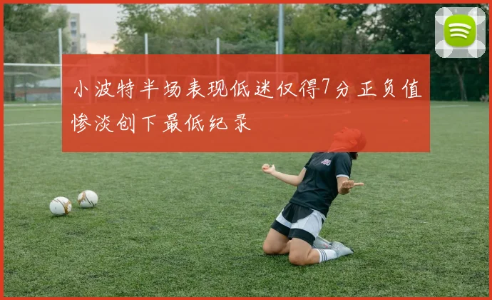 小波特半场表现低迷仅得7分正负值惨淡创下最低纪录