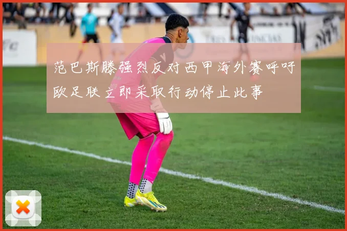 范巴斯滕强烈反对西甲海外赛呼吁欧足联立即采取行动停止此事