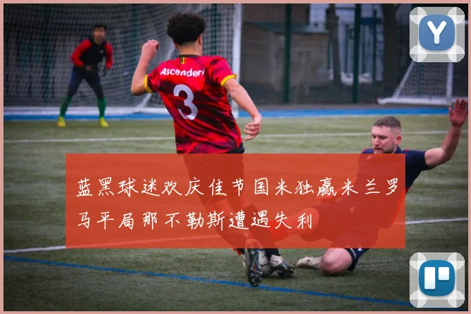 蓝黑球迷欢庆佳节国米独赢米兰罗马平局那不勒斯遭遇失利