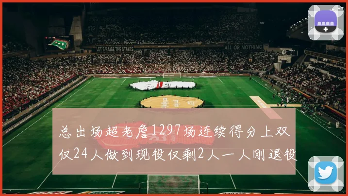总出场超老詹1297场连续得分上双仅24人做到现役仅剩2人一人刚退役