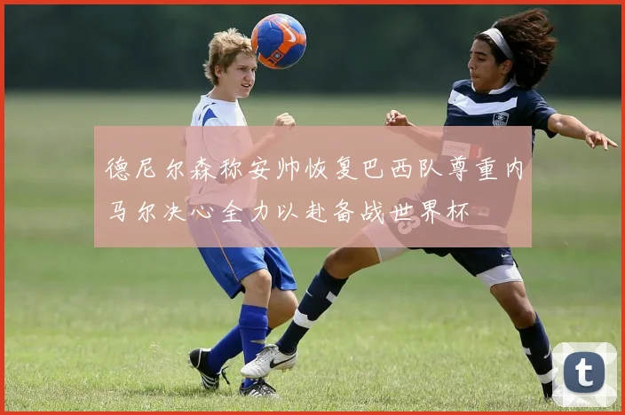 德尼尔森称安帅恢复巴西队尊重内马尔决心全力以赴备战世界杯