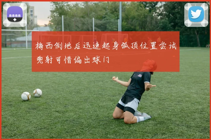 梅西倒地后迅速起身弧顶位置尝试兜射可惜偏出球门