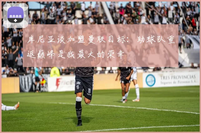 库尼亚谈加盟曼联目标：助球队重返巅峰是我最大的荣幸
