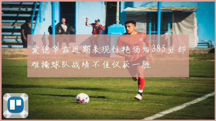 爱德华兹近期表现惊艳场均385分却难掩球队战绩不佳仅获一胜