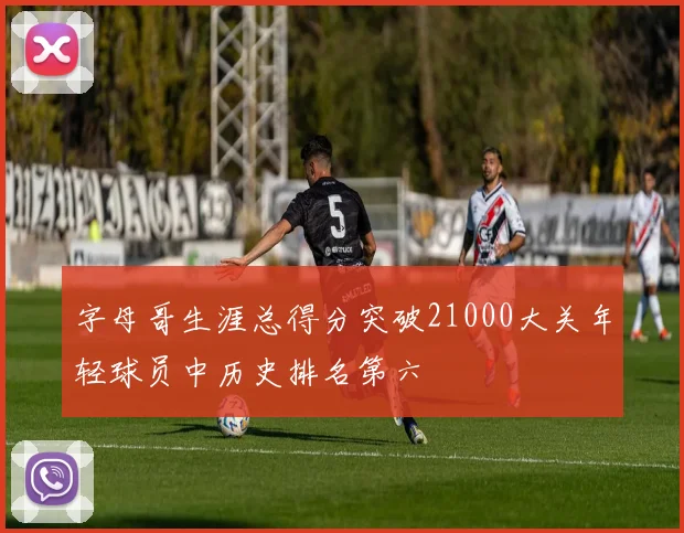 字母哥生涯总得分突破21000大关年轻球员中历史排名第六