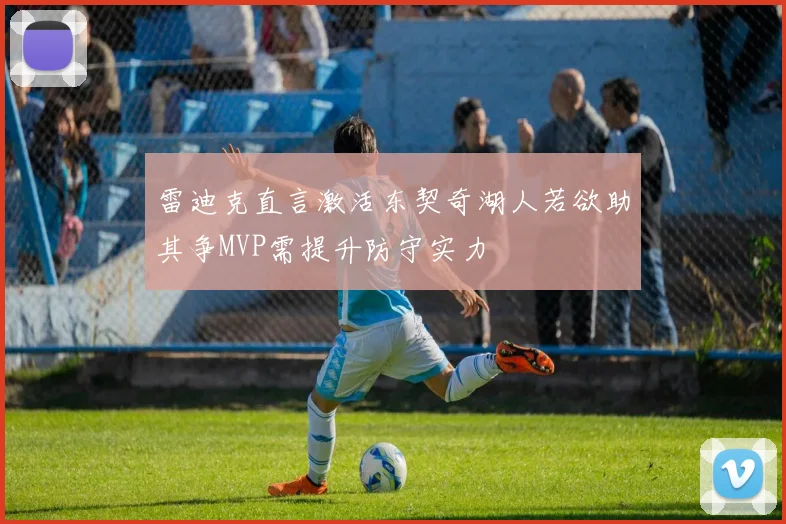 雷迪克直言激活东契奇湖人若欲助其争MVP需提升防守实力
