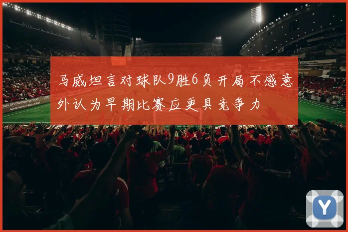 马威坦言对球队9胜6负开局不感意外认为早期比赛应更具竞争力