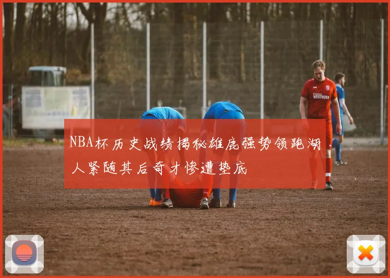 NBA杯历史战绩揭秘雄鹿强势领跑湖人紧随其后奇才惨遭垫底