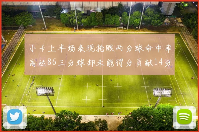 小卡上半场表现抢眼两分球命中率高达86三分球却未能得分贡献14分7板2助1断