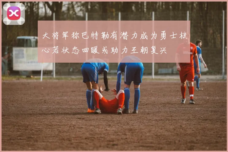 大将军称巴特勒有潜力成为勇士核心若状态回暖或助力王朝复兴