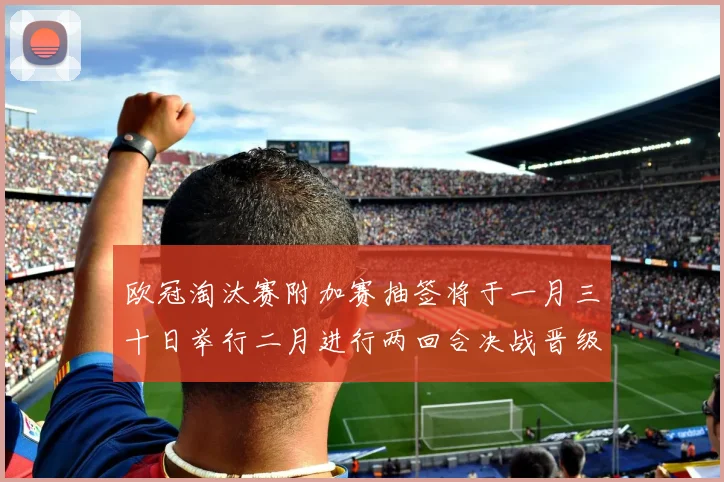 欧冠淘汰赛附加赛抽签将于一月三十日举行二月进行两回合决战晋级十六强