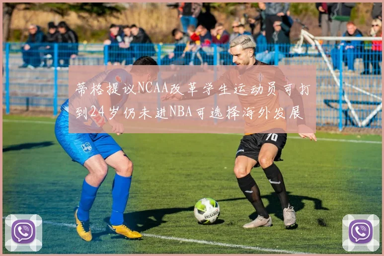 蒂格提议NCAA改革学生运动员可打到24岁仍未进NBA可选择海外发展