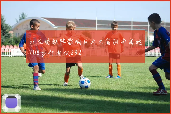 杜兰特缺阵影响巨大火箭胜率高达708步行者仅292