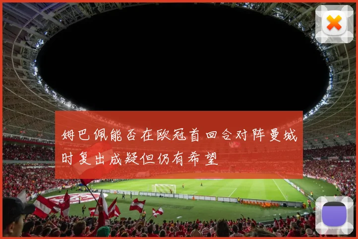 姆巴佩能否在欧冠首回合对阵曼城时复出成疑但仍有希望