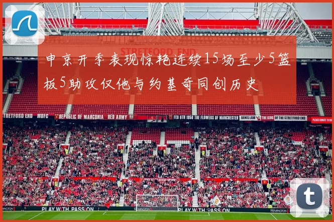 申京开季表现惊艳连续15场至少5篮板5助攻仅他与约基奇同创历史