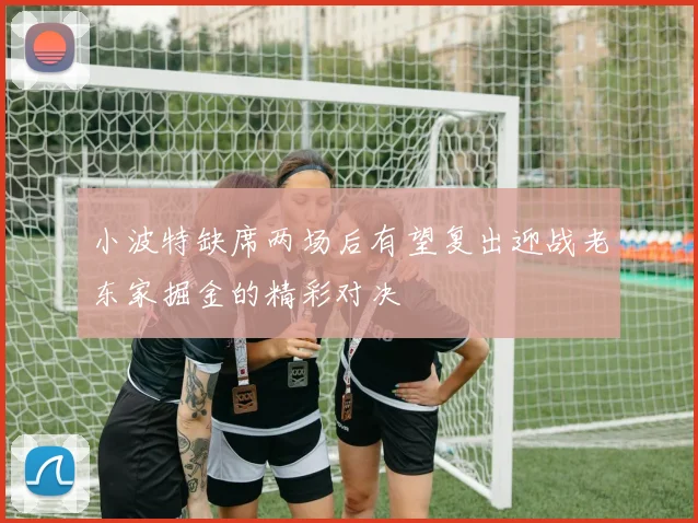 小波特缺席两场后有望复出迎战老东家掘金的精彩对决