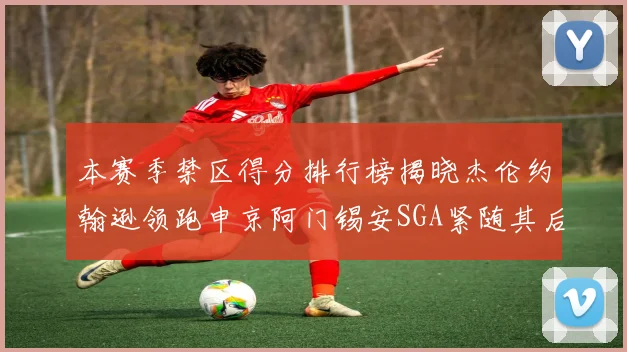 本赛季禁区得分排行榜揭晓杰伦约翰逊领跑申京阿门锡安SGA紧随其后