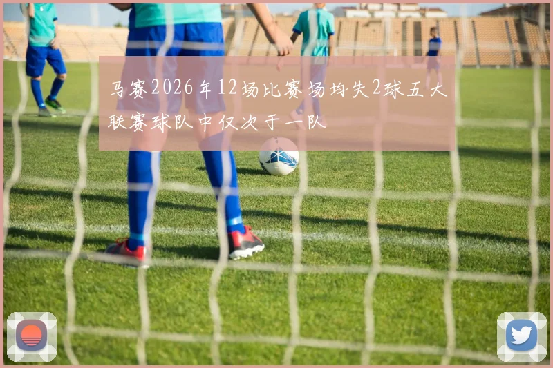 马赛2026年12场比赛场均失2球五大联赛球队中仅次于一队