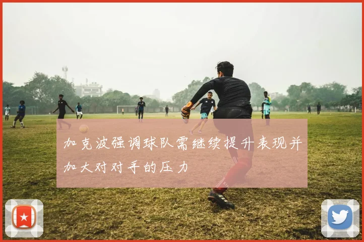 加克波强调球队需继续提升表现并加大对对手的压力