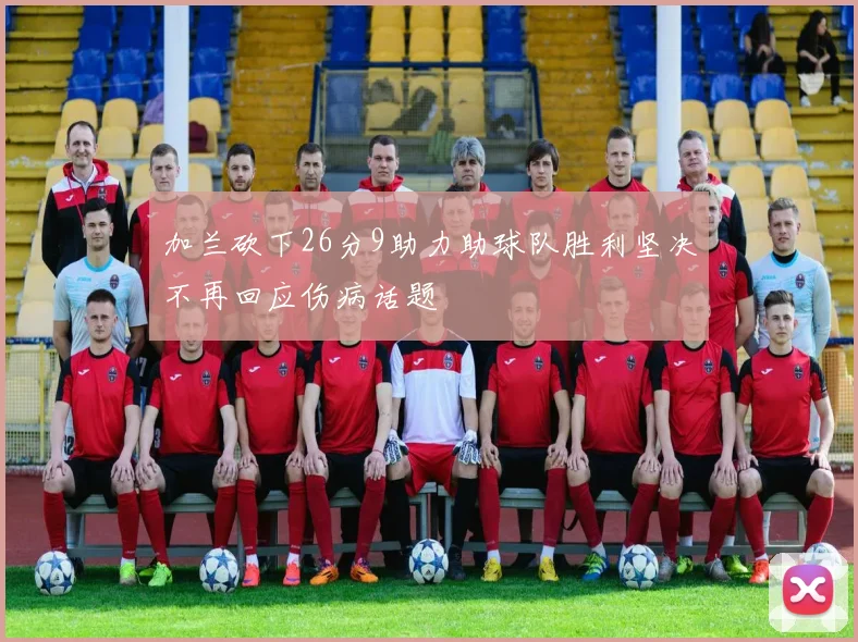 加兰砍下26分9助力助球队胜利坚决不再回应伤病话题