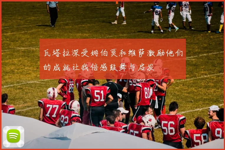 瓦塔拉深受姆伯莫和维萨激励他们的成就让我倍感鼓舞与启发