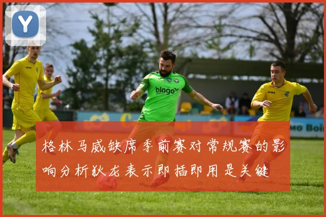 格林马威缺席季前赛对常规赛的影响分析狄龙表示即插即用是关键
