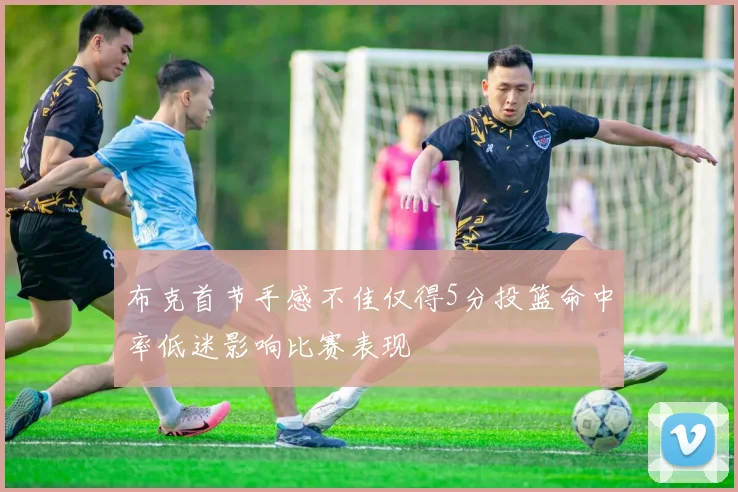 布克首节手感不佳仅得5分投篮命中率低迷影响比赛表现
