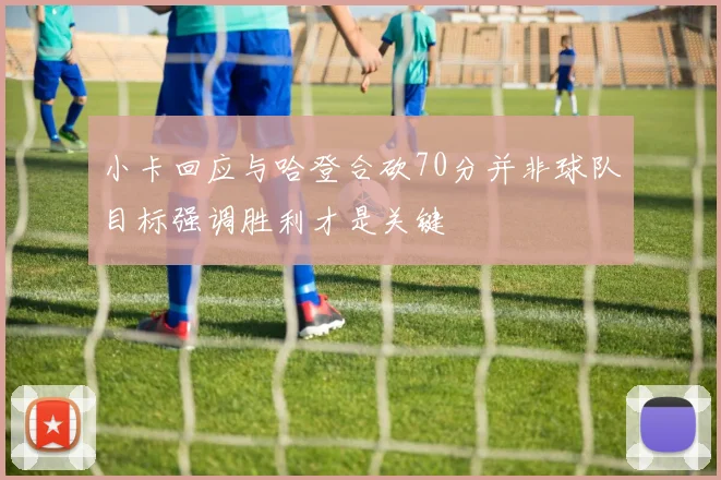 小卡回应与哈登合砍70分并非球队目标强调胜利才是关键