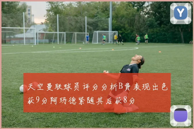 天空曼联球员评分分析B费表现出色获9分阿玛德紧随其后获8分