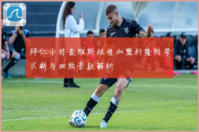 拜仁小将查维斯租借加盟科隆附带买断与回购条款解析