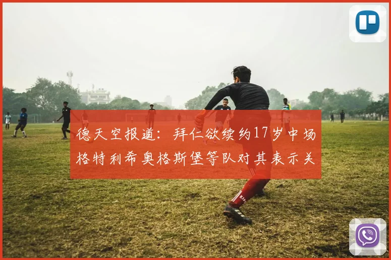 德天空报道：拜仁欲续约17岁中场格特利希奥格斯堡等队对其表示关注