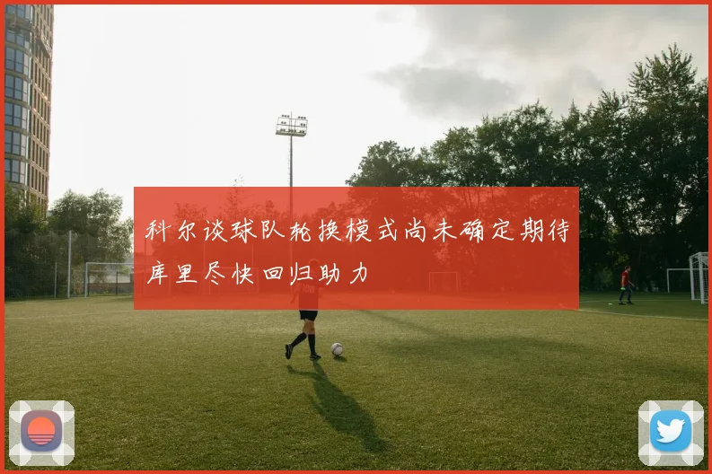 科尔谈球队轮换模式尚未确定期待库里尽快回归助力