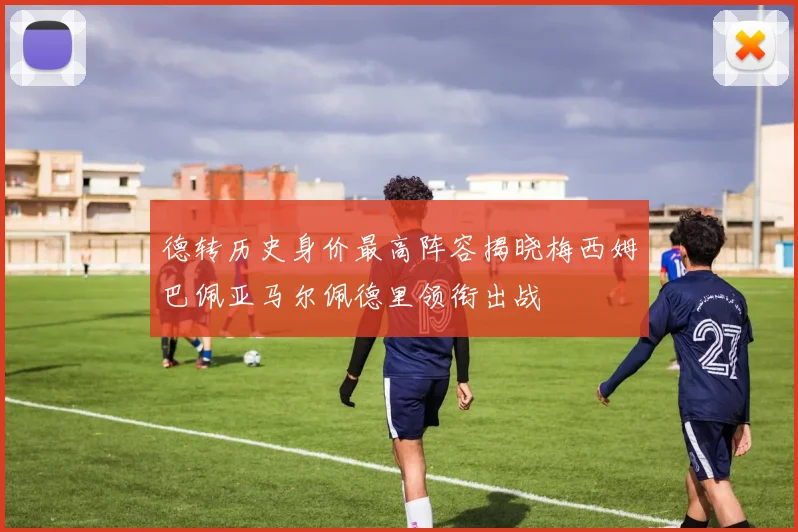 德转历史身价最高阵容揭晓梅西姆巴佩亚马尔佩德里领衔出战