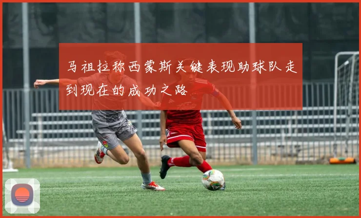 马祖拉称西蒙斯关键表现助球队走到现在的成功之路