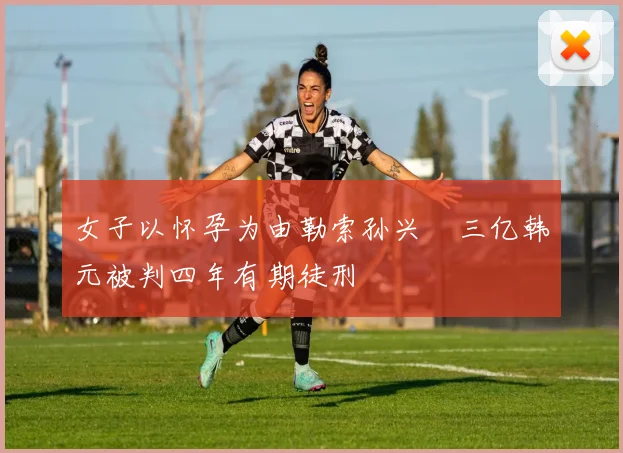 女子以怀孕为由勒索孙兴慜三亿韩元被判四年有期徒刑