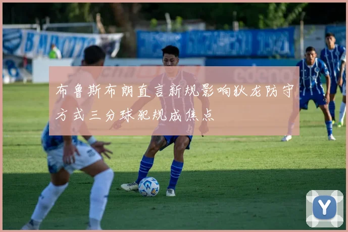 布鲁斯布朗直言新规影响狄龙防守方式三分球犯规成焦点