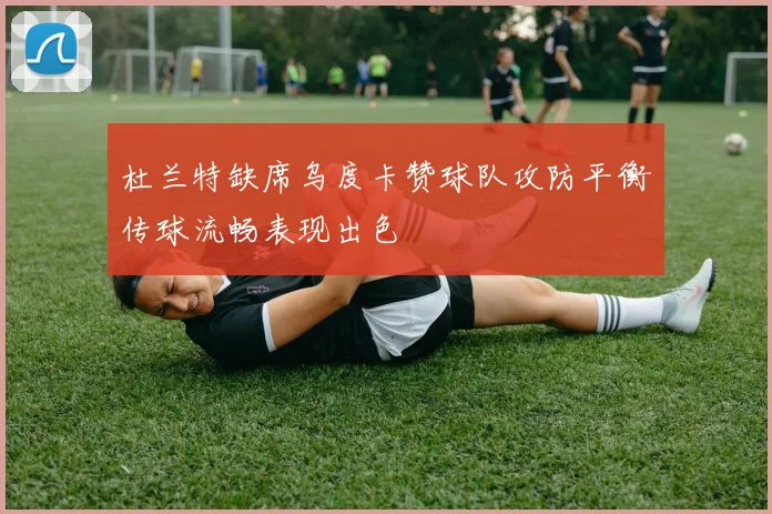 杜兰特缺席乌度卡赞球队攻防平衡传球流畅表现出色