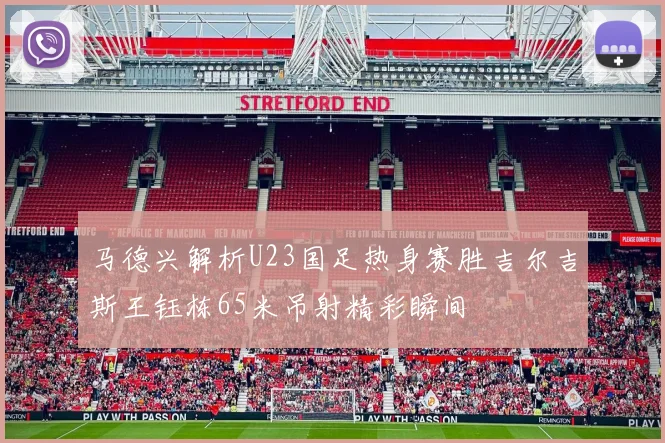 马德兴解析U23国足热身赛胜吉尔吉斯王钰栋65米吊射精彩瞬间