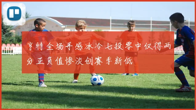 亨特全场手感冰冷七投零中仅得两分正负值惨淡创赛季新低