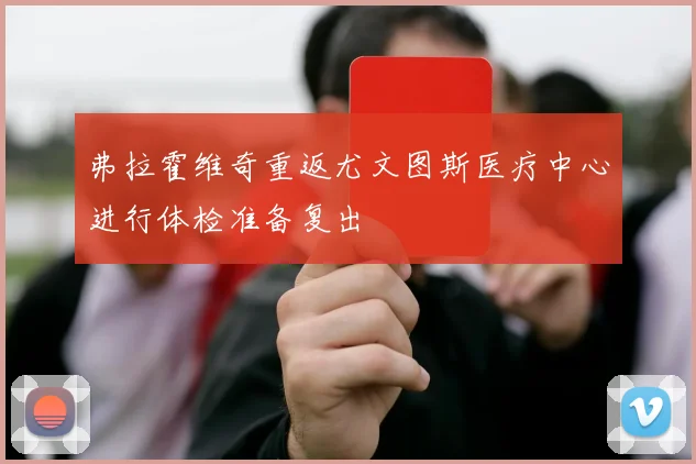 弗拉霍维奇重返尤文图斯医疗中心进行体检准备复出