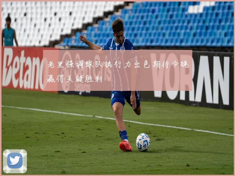 老里强调球队执行力出色期待今晚赢得关键胜利