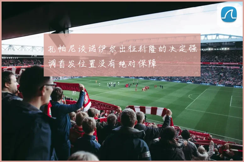 孔帕尼谈诺伊尔出征科隆的决定强调首发位置没有绝对保障