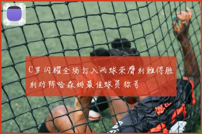 C罗闪耀全场打入两球荣膺利雅得胜利对阵哈森姆最佳球员称号