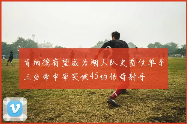 肯纳德有望成为湖人队史首位单季三分命中率突破45的传奇射手